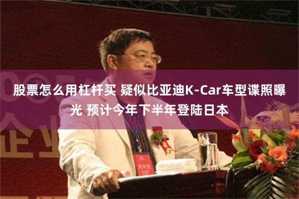 股票怎么用杠杆买 疑似比亚迪K-Car车型谍照曝光 预计今年下半年登陆日本