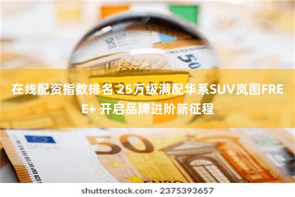 在线配资指数排名 25万级满配华系SUV岚图FREE+ 开启品牌进阶新征程