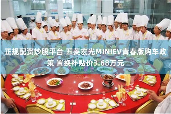 正规配资炒股平台 五菱宏光MINIEV青春版购车政策 置换补贴价3.68万元