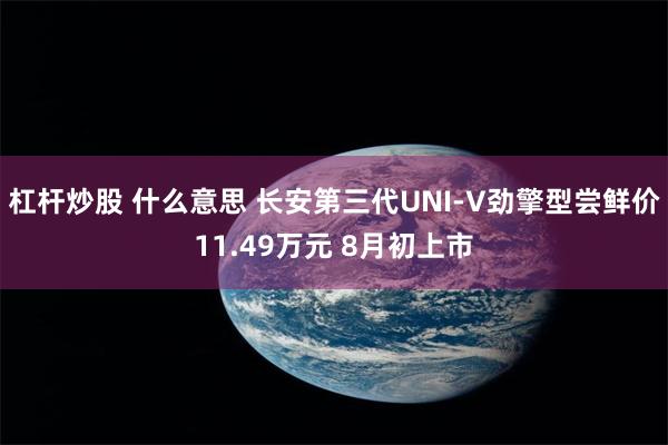 杠杆炒股 什么意思 长安第三代UNI-V劲擎型尝鲜价11.49万元 8月初上市