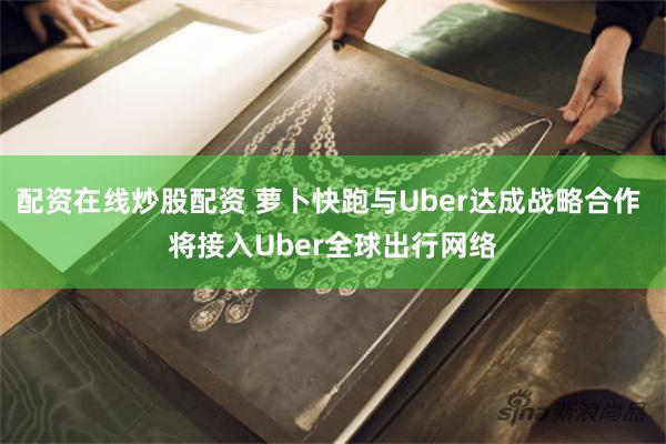配资在线炒股配资 萝卜快跑与Uber达成战略合作 将接入Uber全球出行网络