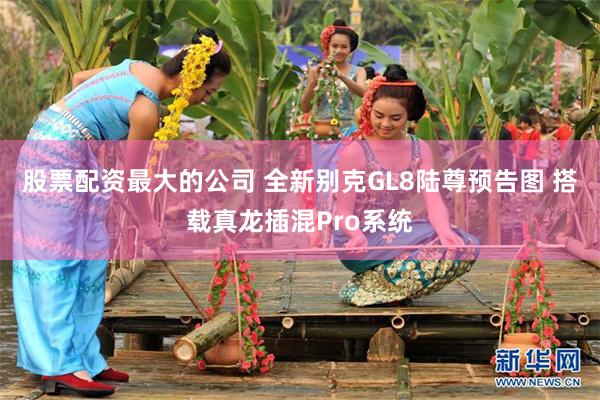 股票配资最大的公司 全新别克GL8陆尊预告图 搭载真龙插混Pro系统