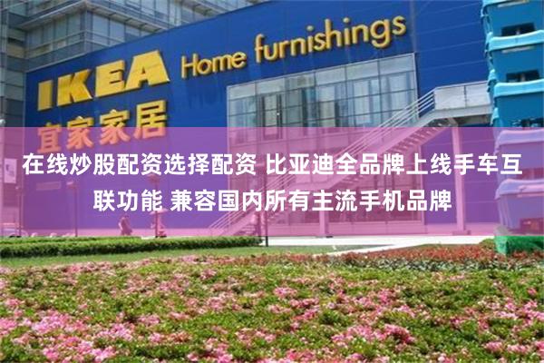 在线炒股配资选择配资 比亚迪全品牌上线手车互联功能 兼容国内所有主流手机品牌