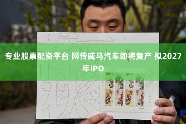 专业股票配资平台 网传威马汽车即将复产 拟2027年IPO