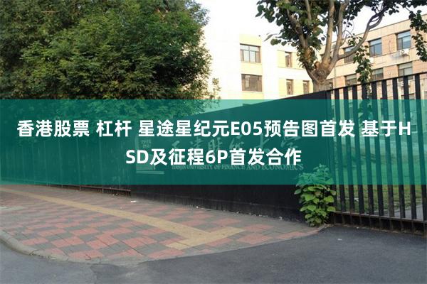 香港股票 杠杆 星途星纪元E05预告图首发 基于HSD及征程6P首发合作