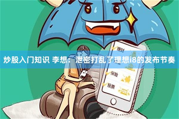 炒股入门知识 李想：泄密打乱了理想i8的发布节奏