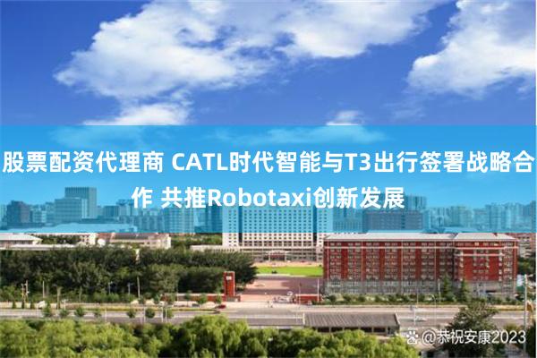 股票配资代理商 CATL时代智能与T3出行签署战略合作 共推Robotaxi创新发展