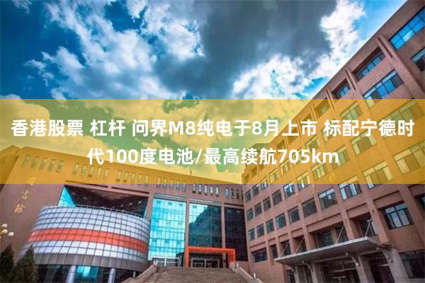 香港股票 杠杆 问界M8纯电于8月上市 标配宁德时代100度电池/最高续航705km
