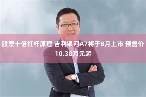 股票十倍杠杆原理 吉利银河A7将于8月上市 预售价10.38万元起