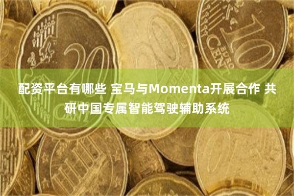 配资平台有哪些 宝马与Momenta开展合作 共研中国专属智能驾驶辅助系统