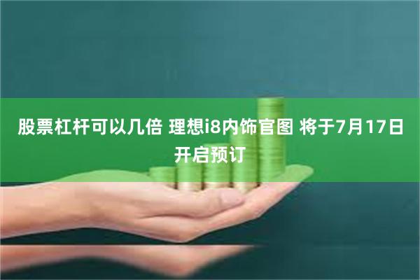 股票杠杆可以几倍 理想i8内饰官图 将于7月17日开启预订