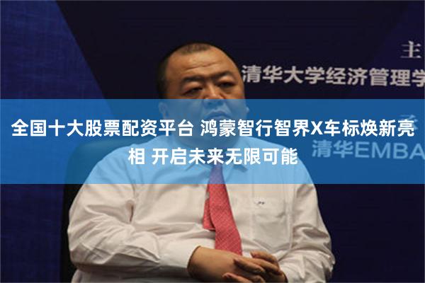全国十大股票配资平台 鸿蒙智行智界X车标焕新亮相 开启未来无限可能