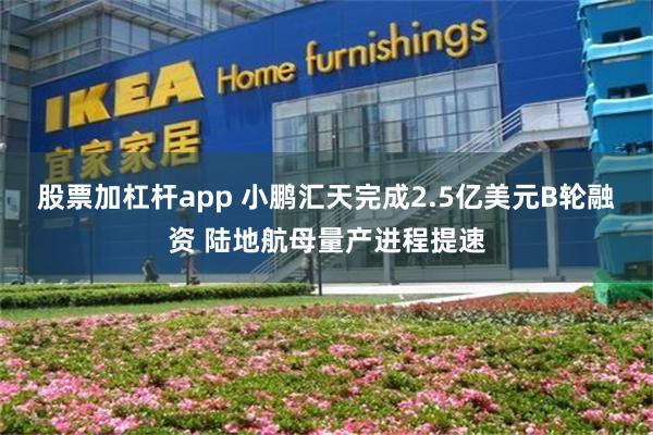 股票加杠杆app 小鹏汇天完成2.5亿美元B轮融资 陆地航母量产进程提速