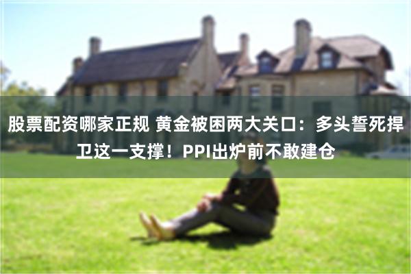 股票配资哪家正规 黄金被困两大关口：多头誓死捍卫这一支撑！PPI出炉前不敢建仓