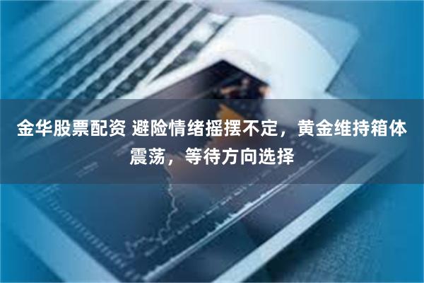 金华股票配资 避险情绪摇摆不定，黄金维持箱体震荡，等待方向选择
