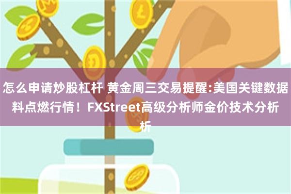 怎么申请炒股杠杆 黄金周三交易提醒:美国关键数据料点燃行情！FXStreet高级分析师金价技术分析