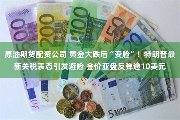 原油期货配资公司 黄金大跌后“变脸”！特朗普最新关税表态引发避险 金价亚盘反弹逾10美元