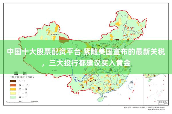 中国十大股票配资平台 紧随美国宣布的最新关税，三大投行都建议买入黄金