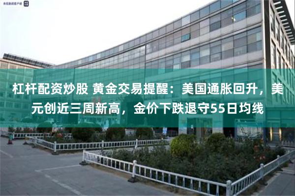 杠杆配资炒股 黄金交易提醒：美国通胀回升，美元创近三周新高，金价下跌退守55日均线
