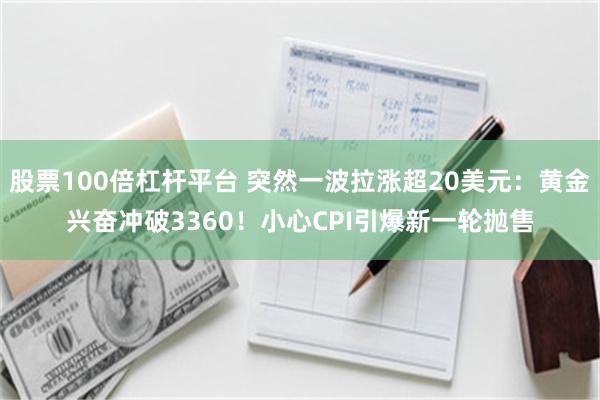 股票100倍杠杆平台 突然一波拉涨超20美元：黄金兴奋冲破3360！小心CPI引爆新一轮抛售