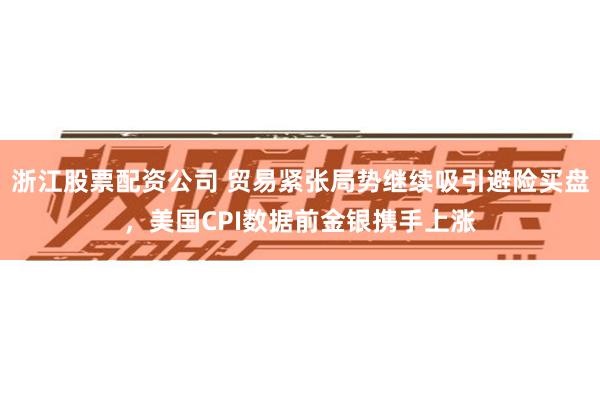 浙江股票配资公司 贸易紧张局势继续吸引避险买盘，美国CPI数据前金银携手上涨
