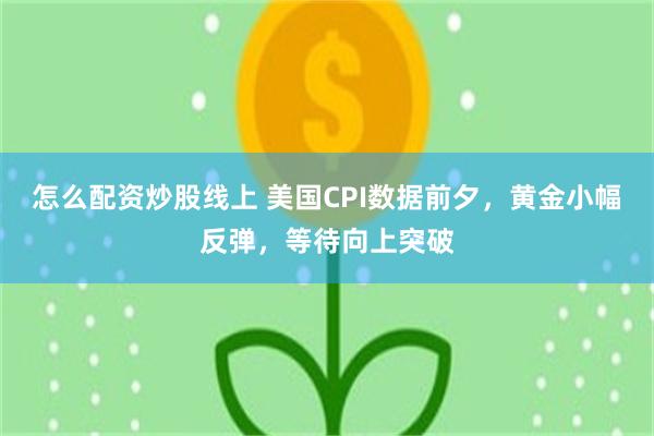 怎么配资炒股线上 美国CPI数据前夕，黄金小幅反弹，等待向上突破
