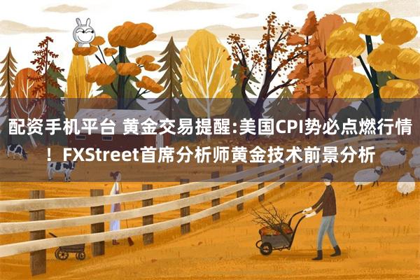 配资手机平台 黄金交易提醒:美国CPI势必点燃行情！FXStreet首席分析师黄金技术前景分析