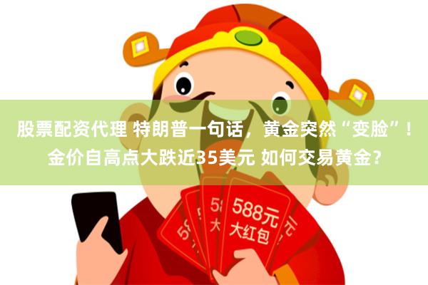 股票配资代理 特朗普一句话，黄金突然“变脸”！金价自高点大跌近35美元 如何交易黄金？
