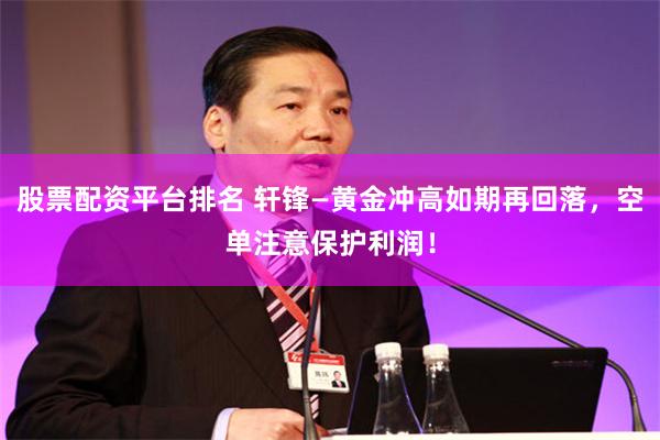 股票配资平台排名 轩锋—黄金冲高如期再回落，空单注意保护利润！
