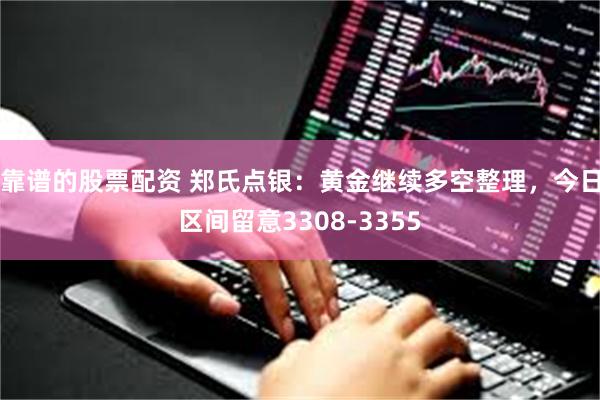 靠谱的股票配资 郑氏点银：黄金继续多空整理，今日区间留意3308-3355