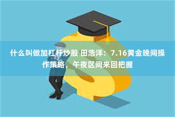 什么叫做加杠杆炒股 田浩洋：7.16黄金晚间操作策略，午夜区间来回把握