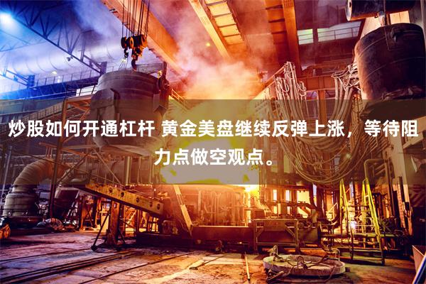 炒股如何开通杠杆 黄金美盘继续反弹上涨，等待阻力点做空观点。