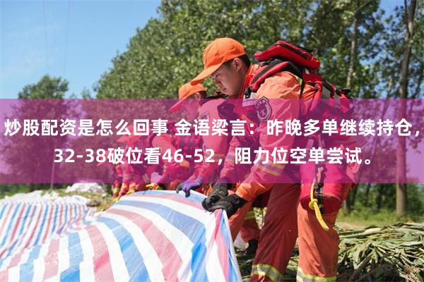炒股配资是怎么回事 金语梁言：昨晚多单继续持仓，32-38破位看46-52，阻力位空单尝试。