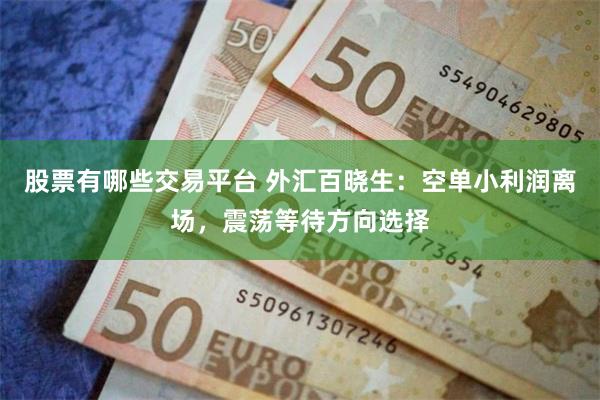 股票有哪些交易平台 外汇百晓生：空单小利润离场，震荡等待方向选择