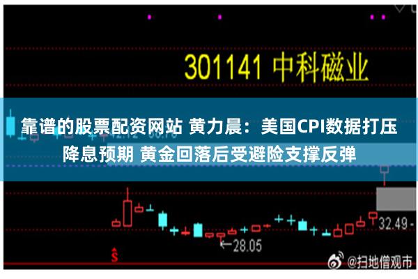 靠谱的股票配资网站 黄力晨：美国CPI数据打压降息预期 黄金回落后受避险支撑反弹
