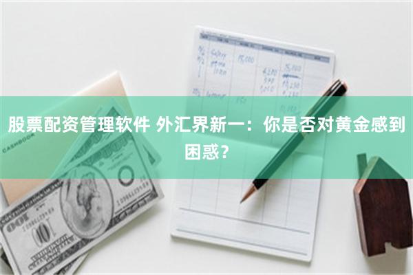 股票配资管理软件 外汇界新一：你是否对黄金感到困惑？