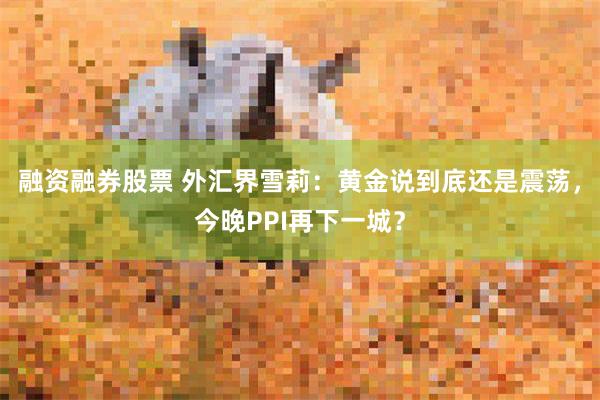 融资融券股票 外汇界雪莉：黄金说到底还是震荡，今晚PPI再下一城？