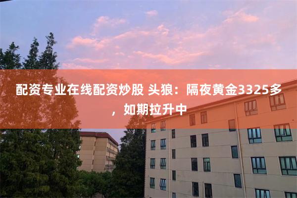 配资专业在线配资炒股 头狼：隔夜黄金3325多，如期拉升中