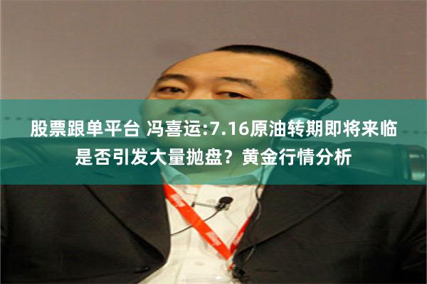 股票跟单平台 冯喜运:7.16原油转期即将来临是否引发大量抛盘？黄金行情分析