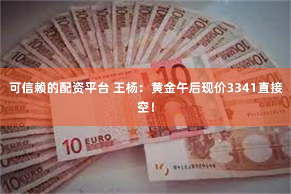 可信赖的配资平台 王杨：黄金午后现价3341直接空！