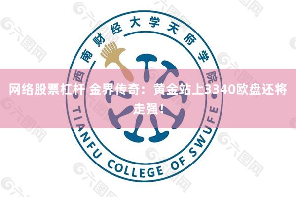 网络股票杠杆 金界传奇：黄金站上3340欧盘还将走强！