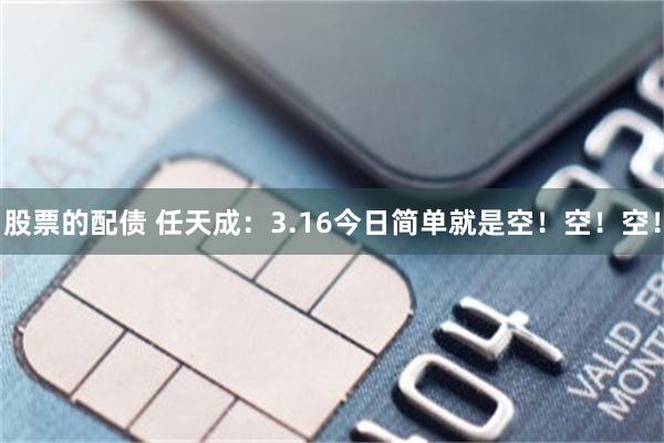 股票的配债 任天成：3.16今日简单就是空！空！空！