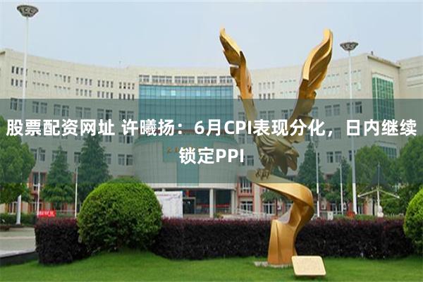 股票配资网址 许曦扬：6月CPI表现分化，日内继续锁定PPI
