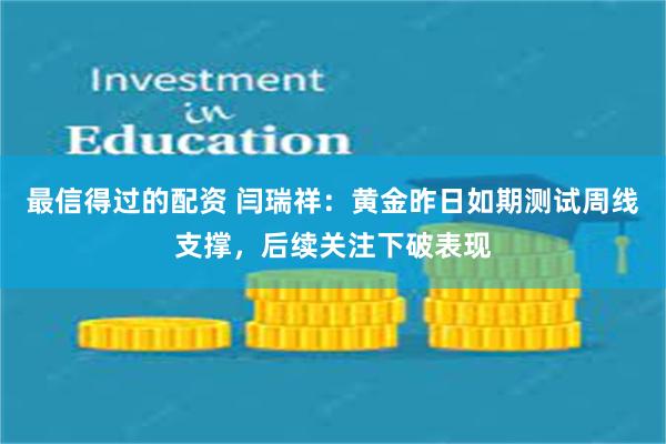 最信得过的配资 闫瑞祥：黄金昨日如期测试周线支撑，后续关注下破表现