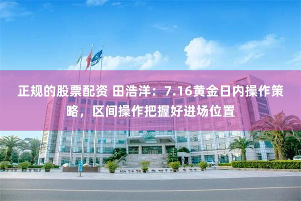 正规的股票配资 田浩洋：7.16黄金日内操作策略，区间操作把握好进场位置