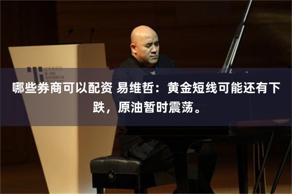 哪些券商可以配资 易维哲：黄金短线可能还有下跌，原油暂时震荡。