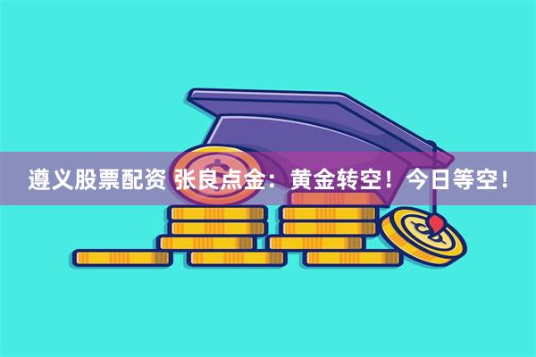 遵义股票配资 张良点金：黄金转空！今日等空！