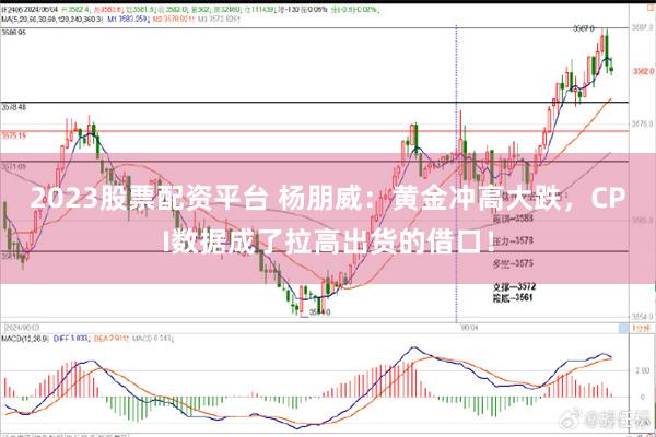 2023股票配资平台 杨朋威：黄金冲高大跌，CPI数据成了拉高出货的借口！