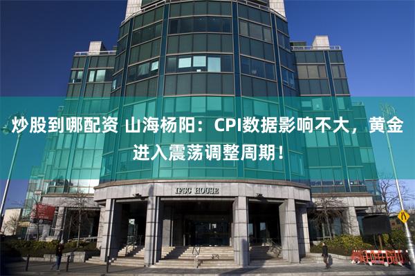 炒股到哪配资 山海杨阳：CPI数据影响不大，黄金进入震荡调整周期！