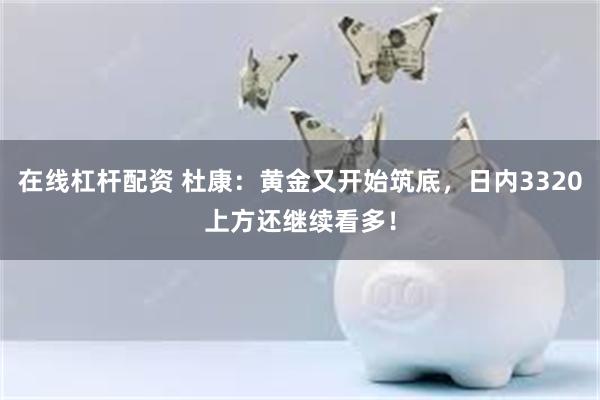 在线杠杆配资 杜康：黄金又开始筑底，日内3320上方还继续看多！